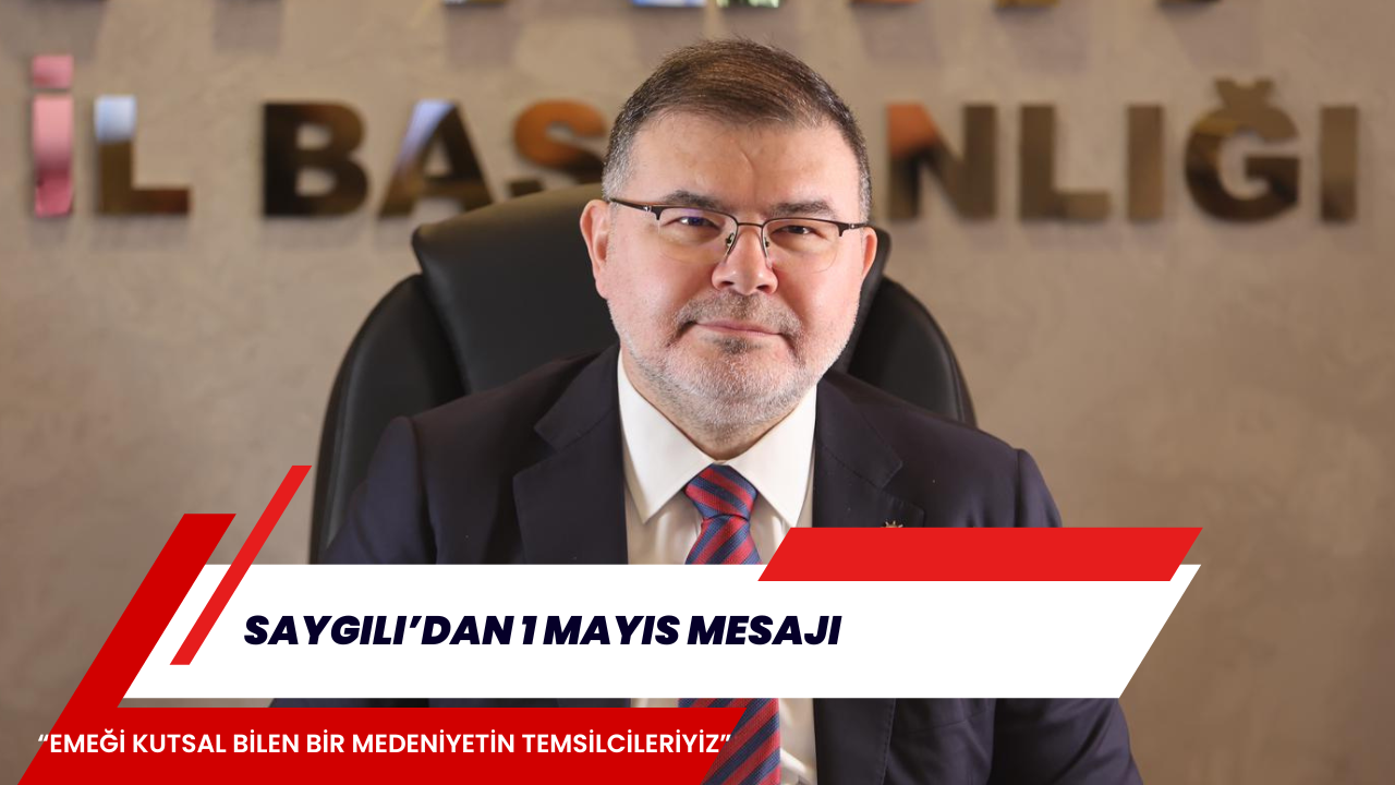 SAYGILI’DAN 1 MAYIS MESAJI “EMEĞİ KUTSAL BİLEN BİR MEDENİYETİN TEMSİLCİLERİYİZ”