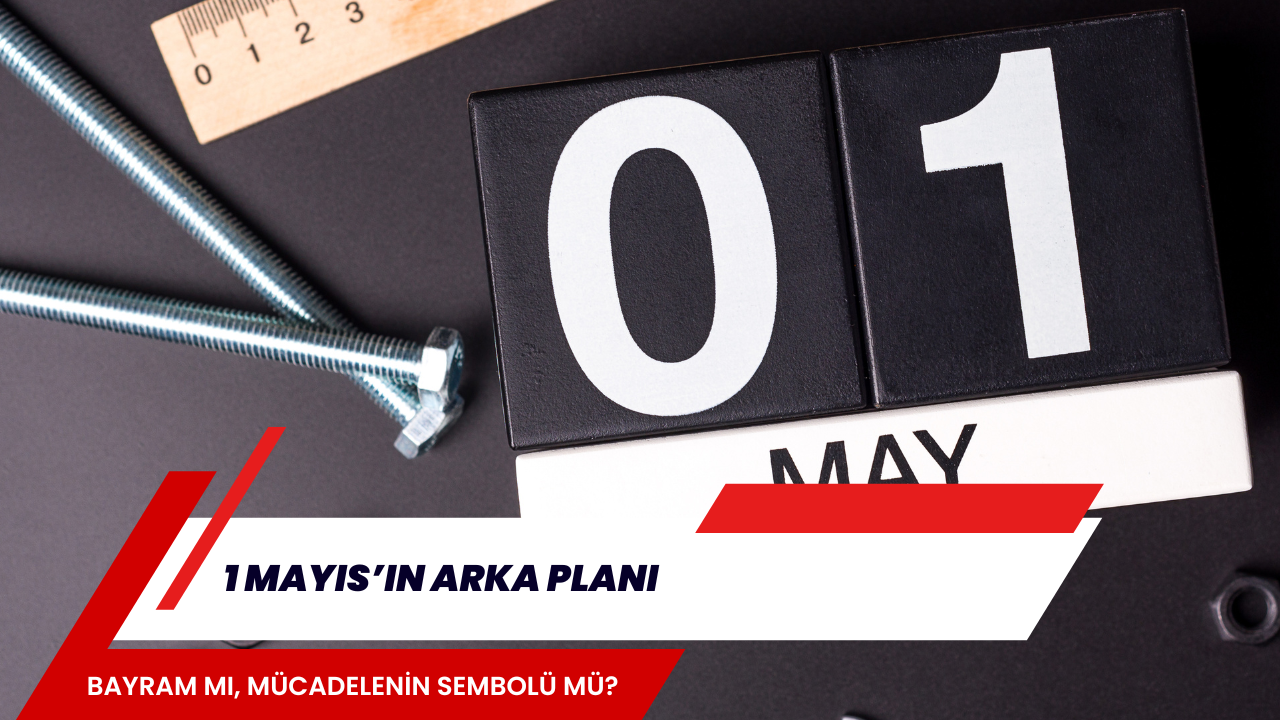 1 MAYIS’IN ARKA PLANI: BAYRAM MI, MÜCADELENİN SEMBOLÜ MÜ?