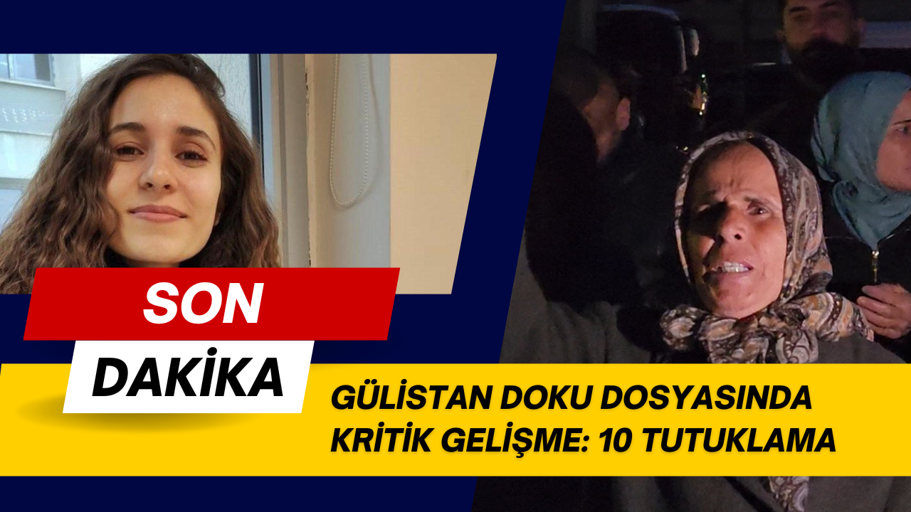 GÜLİSTAN DOKU DOSYASINDA KRİTİK GELİŞME: 10 TUTUKLAMA