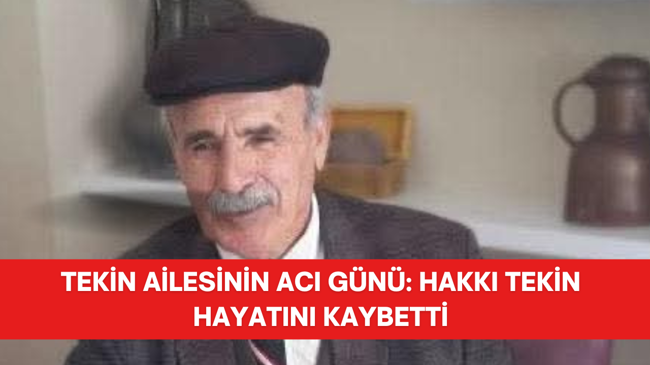 TEKİN AİLESİNİN ACI GÜNÜ: HAKKI TEKİN HAYATINI KAYBETTİ