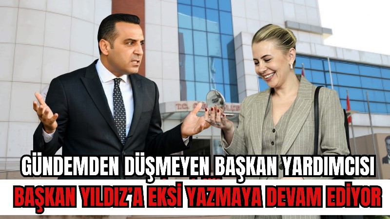 GÜNDEMDEN DÜŞMEYEN BAŞKAN YARDIMCISI: YILDIZ’A EKSİ YAZMAYA DEVAM EDİYOR